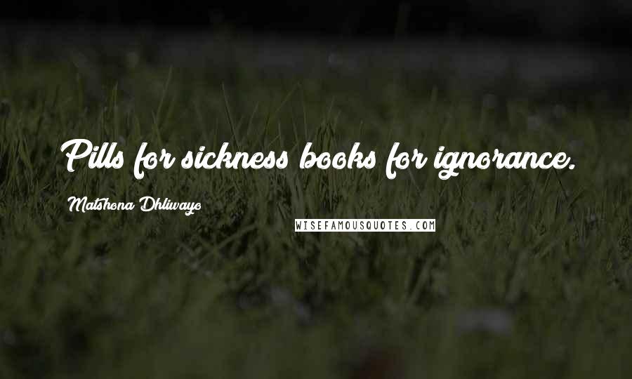 Matshona Dhliwayo Quotes: Pills for sickness;books for ignorance.