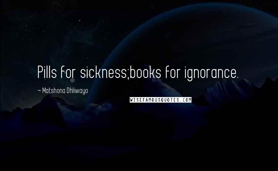 Matshona Dhliwayo Quotes: Pills for sickness;books for ignorance.