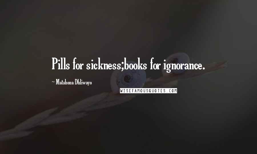 Matshona Dhliwayo Quotes: Pills for sickness;books for ignorance.