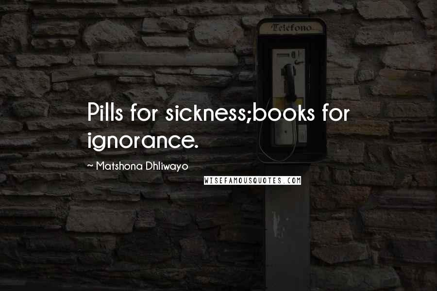 Matshona Dhliwayo Quotes: Pills for sickness;books for ignorance.