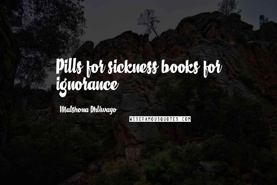 Matshona Dhliwayo Quotes: Pills for sickness;books for ignorance.