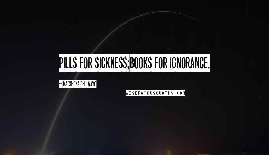 Matshona Dhliwayo Quotes: Pills for sickness;books for ignorance.