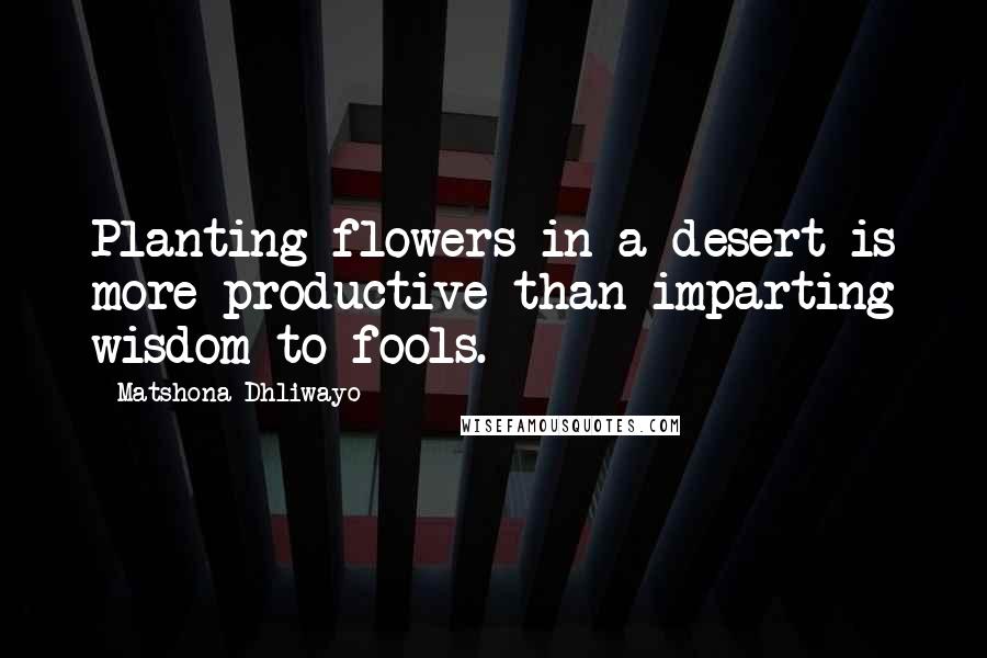 Matshona Dhliwayo Quotes: Planting flowers in a desert is more productive than imparting wisdom to fools.