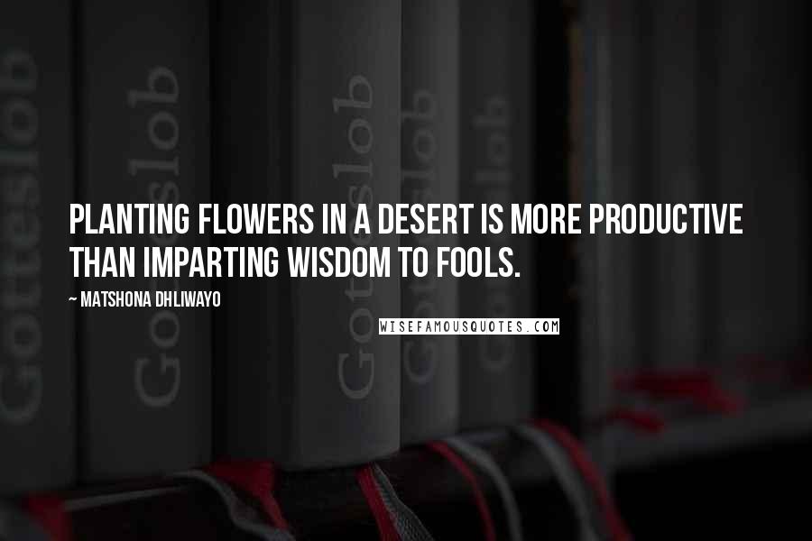 Matshona Dhliwayo Quotes: Planting flowers in a desert is more productive than imparting wisdom to fools.