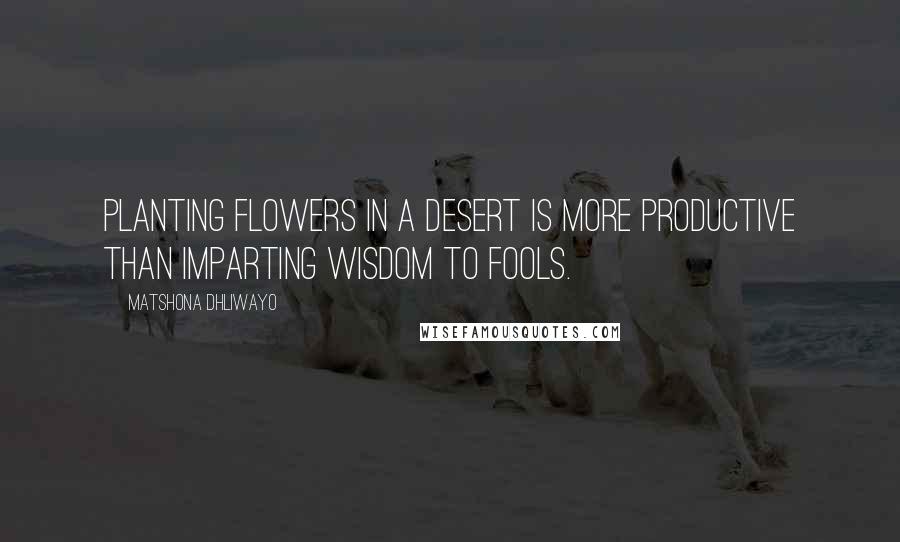 Matshona Dhliwayo Quotes: Planting flowers in a desert is more productive than imparting wisdom to fools.