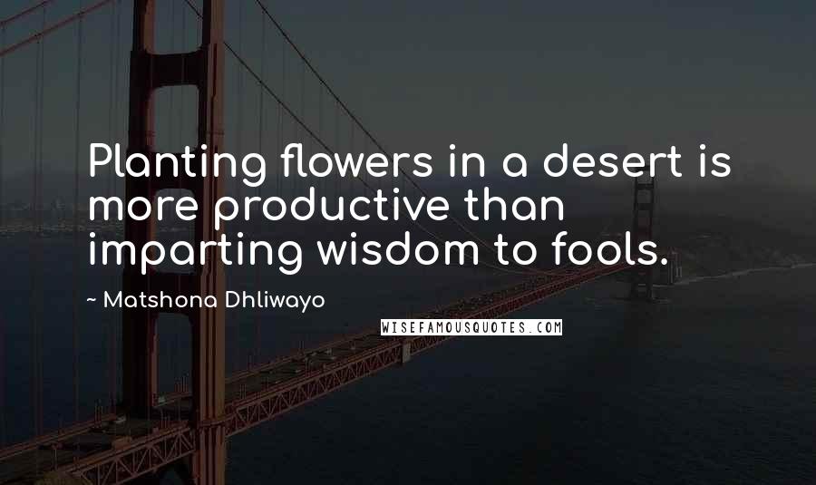 Matshona Dhliwayo Quotes: Planting flowers in a desert is more productive than imparting wisdom to fools.