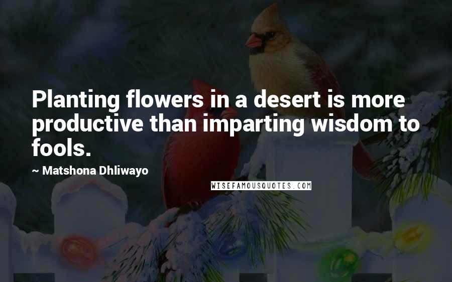 Matshona Dhliwayo Quotes: Planting flowers in a desert is more productive than imparting wisdom to fools.