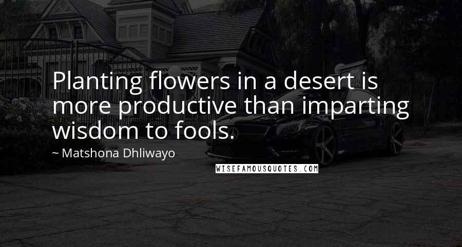 Matshona Dhliwayo Quotes: Planting flowers in a desert is more productive than imparting wisdom to fools.