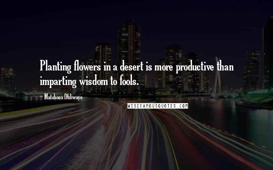 Matshona Dhliwayo Quotes: Planting flowers in a desert is more productive than imparting wisdom to fools.