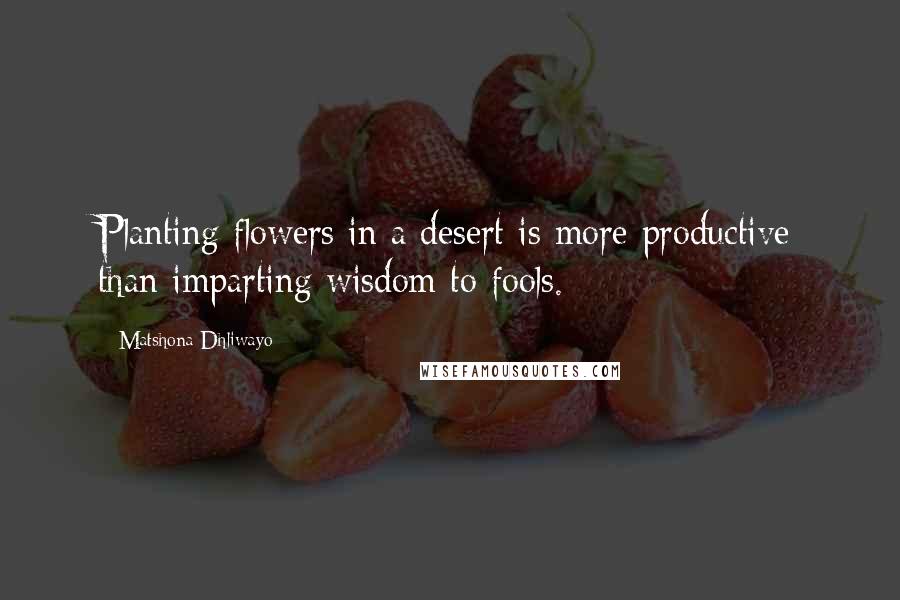 Matshona Dhliwayo Quotes: Planting flowers in a desert is more productive than imparting wisdom to fools.