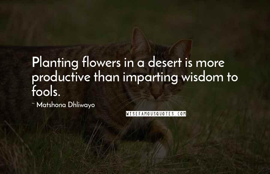 Matshona Dhliwayo Quotes: Planting flowers in a desert is more productive than imparting wisdom to fools.