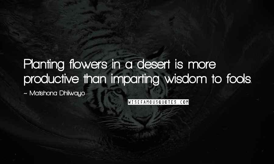 Matshona Dhliwayo Quotes: Planting flowers in a desert is more productive than imparting wisdom to fools.