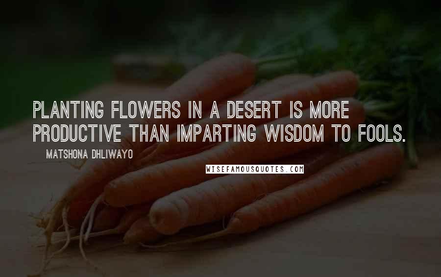 Matshona Dhliwayo Quotes: Planting flowers in a desert is more productive than imparting wisdom to fools.