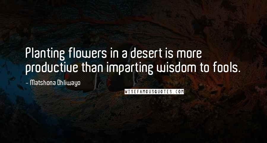 Matshona Dhliwayo Quotes: Planting flowers in a desert is more productive than imparting wisdom to fools.