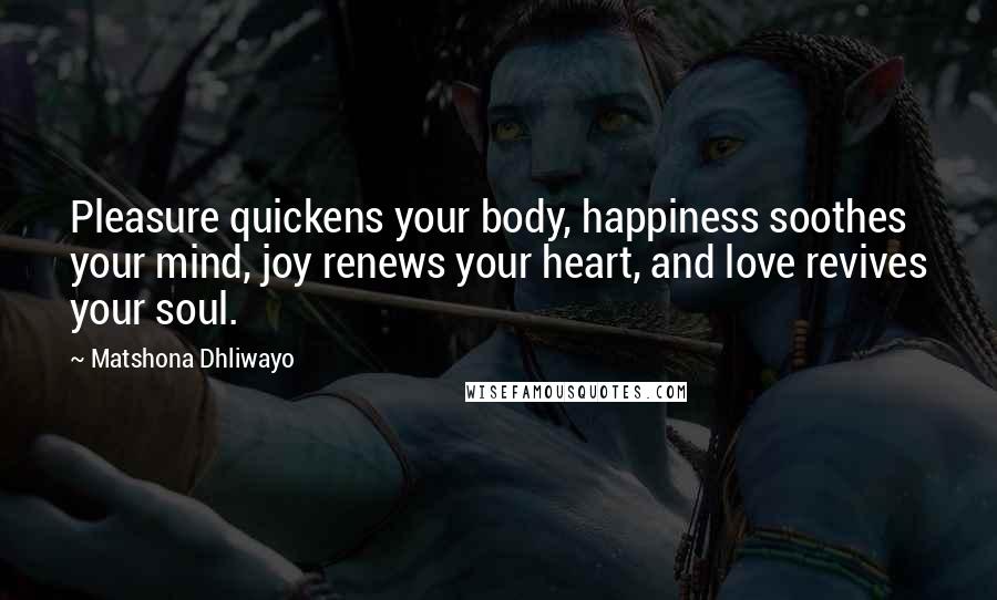 Matshona Dhliwayo Quotes: Pleasure quickens your body, happiness soothes your mind, joy renews your heart, and love revives your soul.