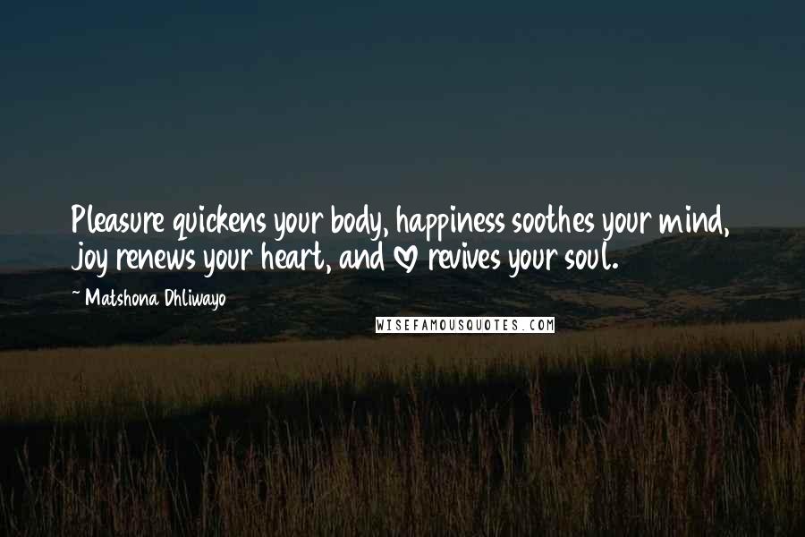 Matshona Dhliwayo Quotes: Pleasure quickens your body, happiness soothes your mind, joy renews your heart, and love revives your soul.