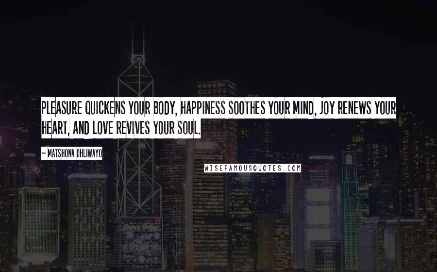 Matshona Dhliwayo Quotes: Pleasure quickens your body, happiness soothes your mind, joy renews your heart, and love revives your soul.