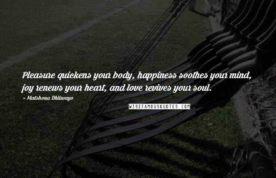 Matshona Dhliwayo Quotes: Pleasure quickens your body, happiness soothes your mind, joy renews your heart, and love revives your soul.