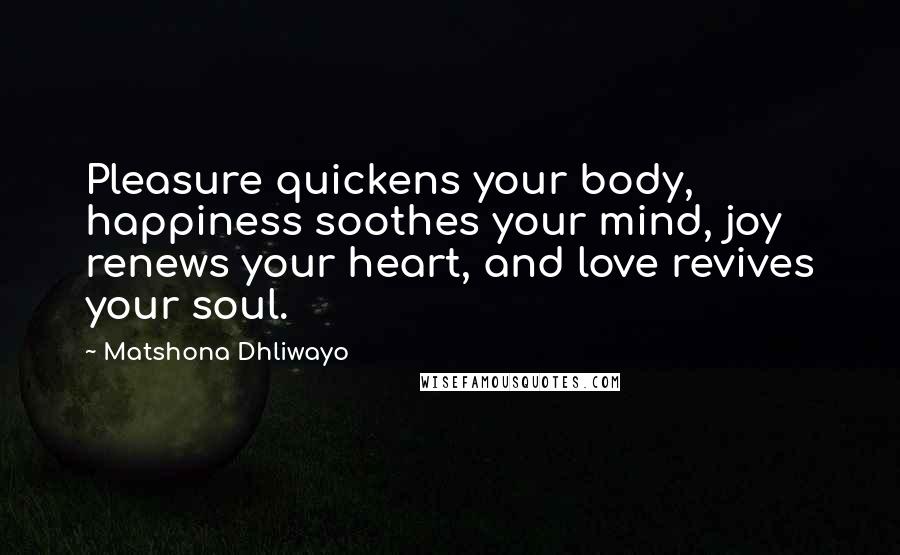 Matshona Dhliwayo Quotes: Pleasure quickens your body, happiness soothes your mind, joy renews your heart, and love revives your soul.