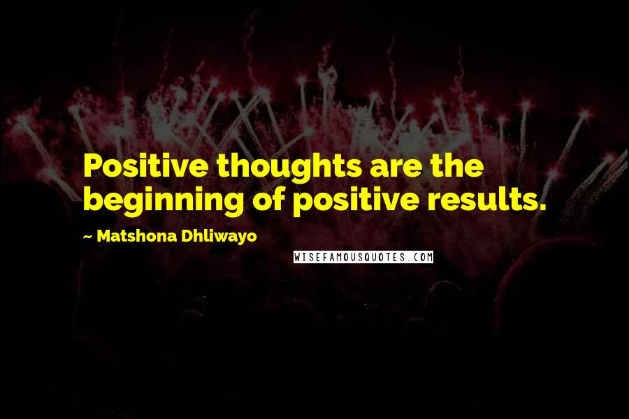 Matshona Dhliwayo Quotes: Positive thoughts are the beginning of positive results.