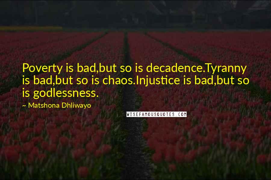 Matshona Dhliwayo Quotes: Poverty is bad,but so is decadence.Tyranny is bad,but so is chaos.Injustice is bad,but so is godlessness.