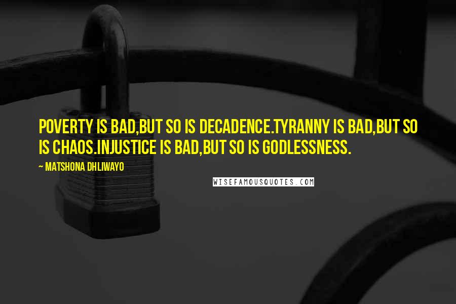 Matshona Dhliwayo Quotes: Poverty is bad,but so is decadence.Tyranny is bad,but so is chaos.Injustice is bad,but so is godlessness.