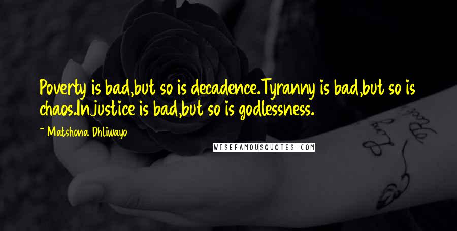 Matshona Dhliwayo Quotes: Poverty is bad,but so is decadence.Tyranny is bad,but so is chaos.Injustice is bad,but so is godlessness.