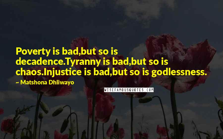 Matshona Dhliwayo Quotes: Poverty is bad,but so is decadence.Tyranny is bad,but so is chaos.Injustice is bad,but so is godlessness.