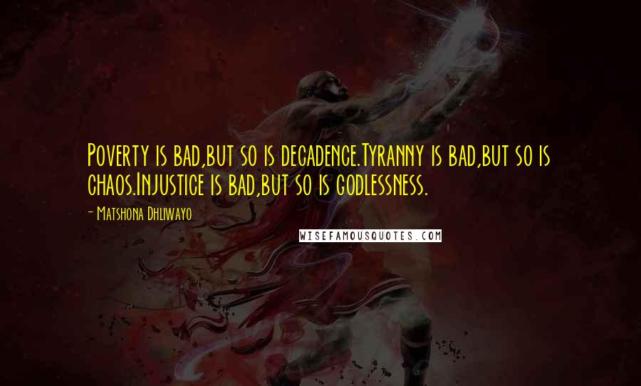 Matshona Dhliwayo Quotes: Poverty is bad,but so is decadence.Tyranny is bad,but so is chaos.Injustice is bad,but so is godlessness.