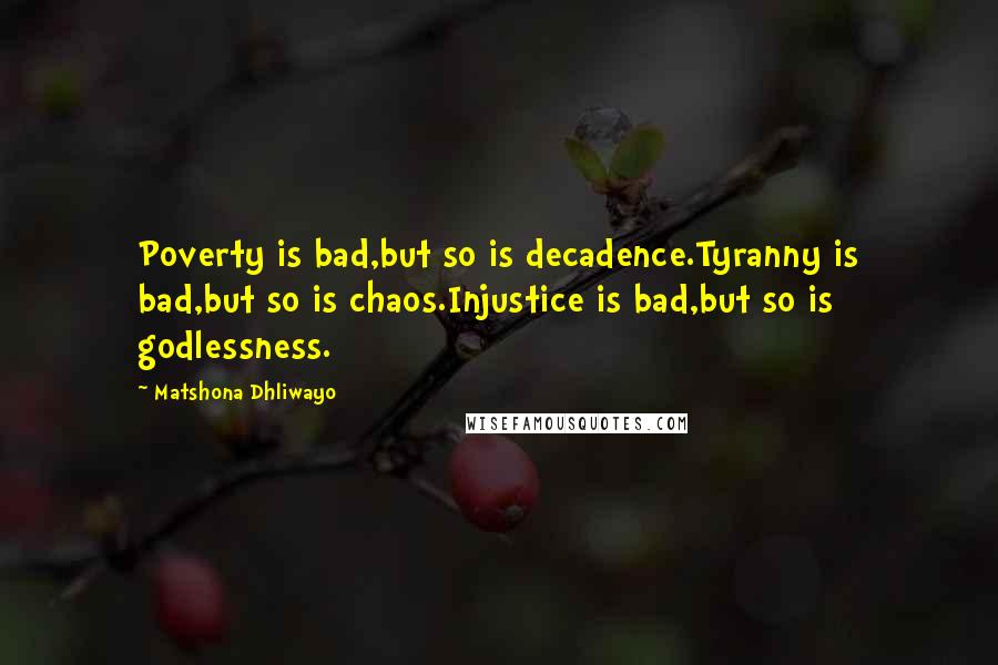 Matshona Dhliwayo Quotes: Poverty is bad,but so is decadence.Tyranny is bad,but so is chaos.Injustice is bad,but so is godlessness.