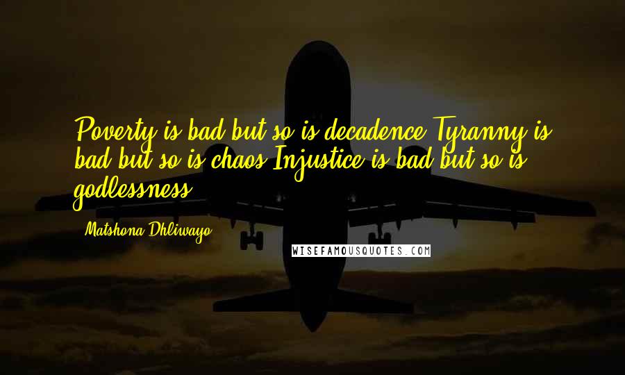 Matshona Dhliwayo Quotes: Poverty is bad,but so is decadence.Tyranny is bad,but so is chaos.Injustice is bad,but so is godlessness.