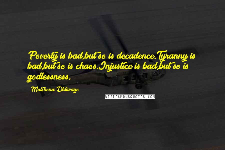 Matshona Dhliwayo Quotes: Poverty is bad,but so is decadence.Tyranny is bad,but so is chaos.Injustice is bad,but so is godlessness.