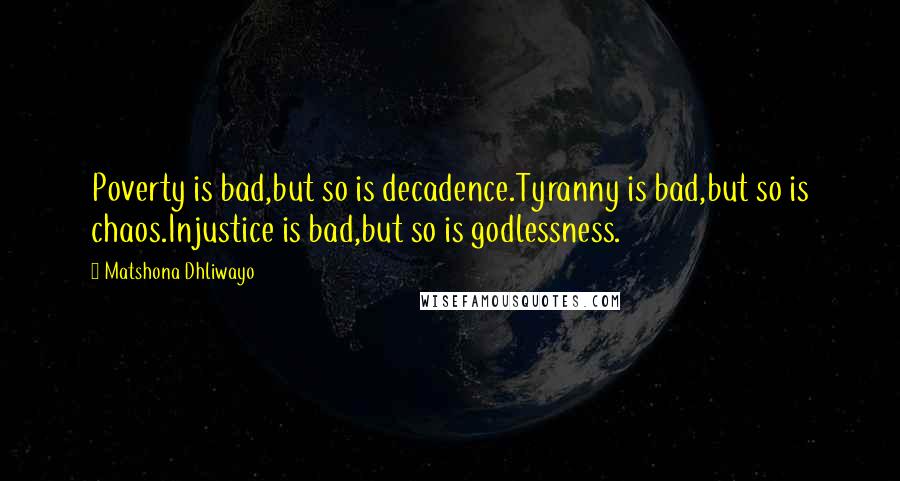 Matshona Dhliwayo Quotes: Poverty is bad,but so is decadence.Tyranny is bad,but so is chaos.Injustice is bad,but so is godlessness.