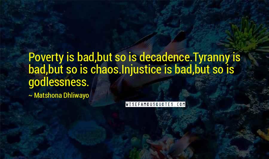 Matshona Dhliwayo Quotes: Poverty is bad,but so is decadence.Tyranny is bad,but so is chaos.Injustice is bad,but so is godlessness.