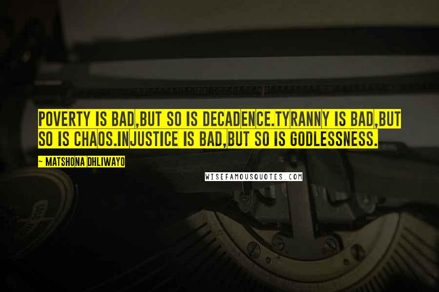 Matshona Dhliwayo Quotes: Poverty is bad,but so is decadence.Tyranny is bad,but so is chaos.Injustice is bad,but so is godlessness.