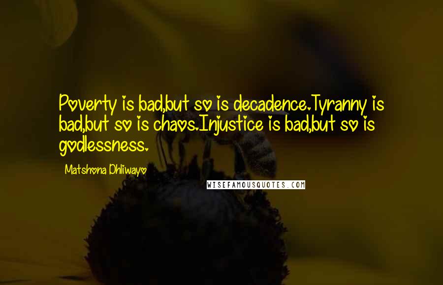 Matshona Dhliwayo Quotes: Poverty is bad,but so is decadence.Tyranny is bad,but so is chaos.Injustice is bad,but so is godlessness.