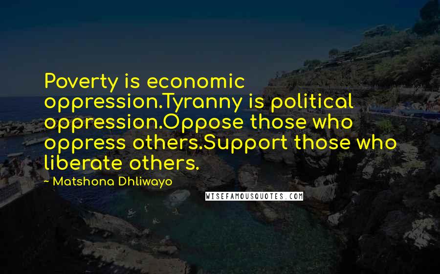 Matshona Dhliwayo Quotes: Poverty is economic oppression.Tyranny is political oppression.Oppose those who oppress others.Support those who liberate others.