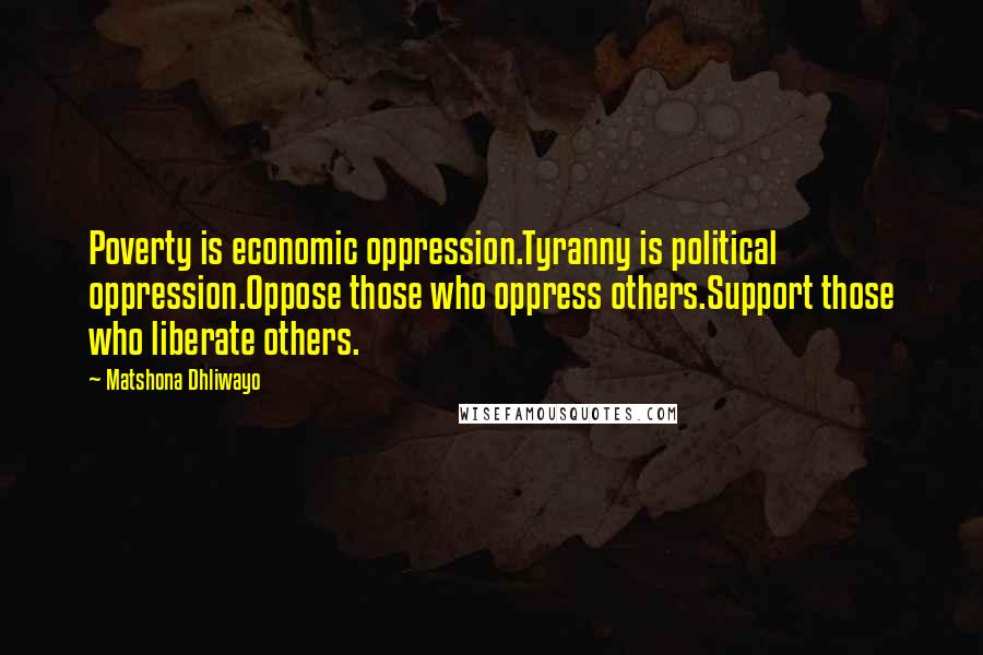 Matshona Dhliwayo Quotes: Poverty is economic oppression.Tyranny is political oppression.Oppose those who oppress others.Support those who liberate others.