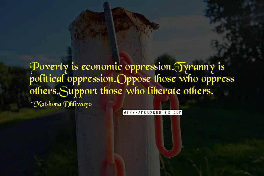 Matshona Dhliwayo Quotes: Poverty is economic oppression.Tyranny is political oppression.Oppose those who oppress others.Support those who liberate others.