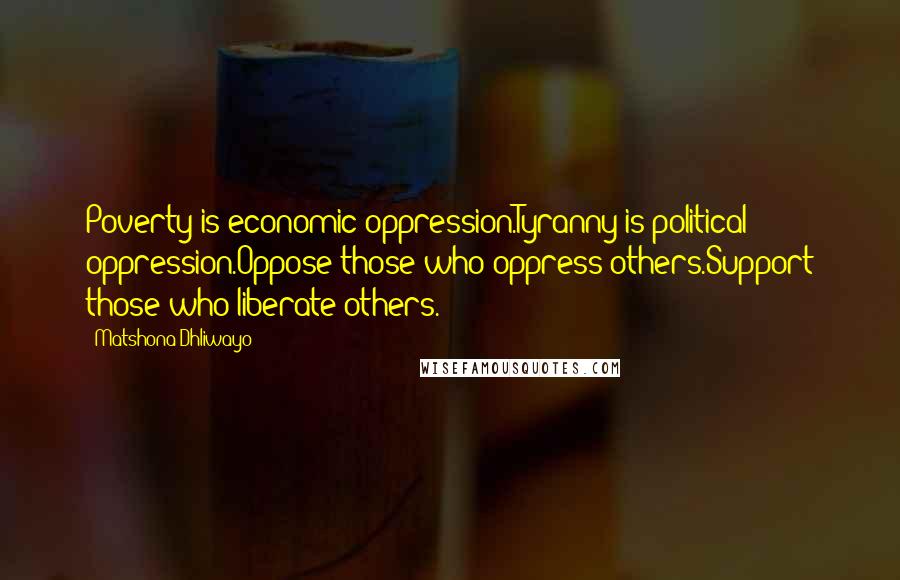 Matshona Dhliwayo Quotes: Poverty is economic oppression.Tyranny is political oppression.Oppose those who oppress others.Support those who liberate others.