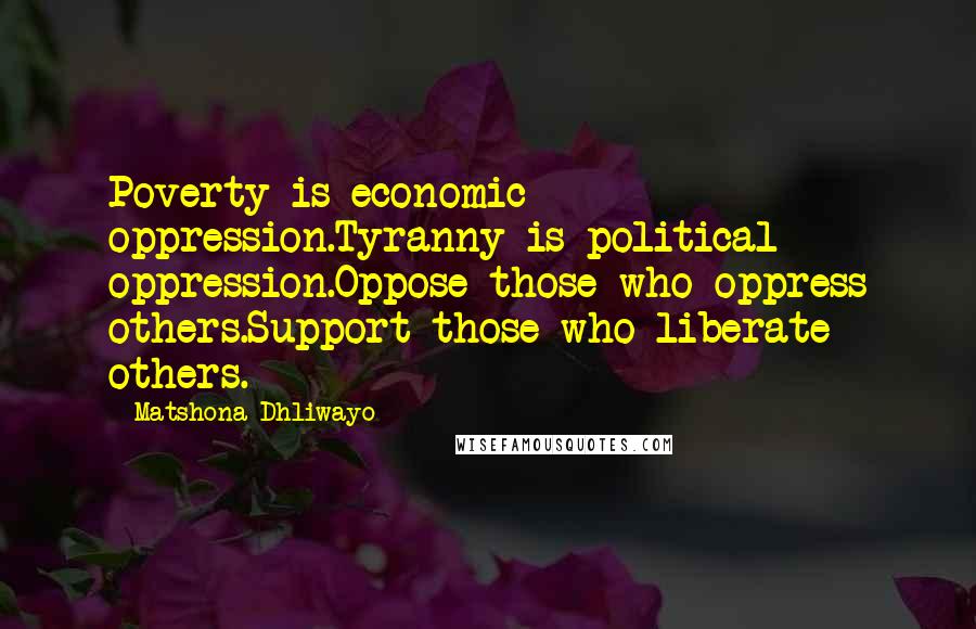 Matshona Dhliwayo Quotes: Poverty is economic oppression.Tyranny is political oppression.Oppose those who oppress others.Support those who liberate others.