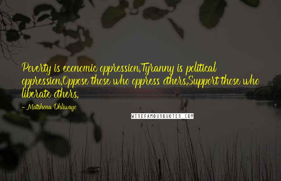 Matshona Dhliwayo Quotes: Poverty is economic oppression.Tyranny is political oppression.Oppose those who oppress others.Support those who liberate others.