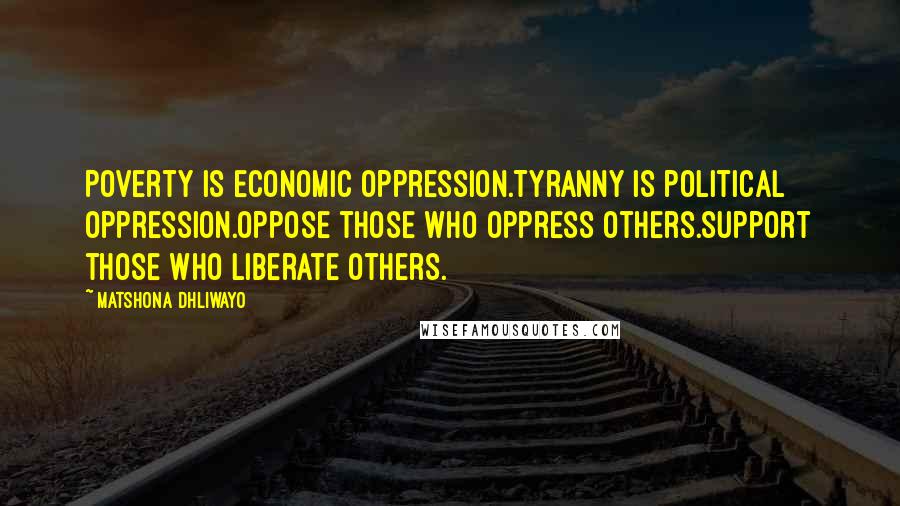 Matshona Dhliwayo Quotes: Poverty is economic oppression.Tyranny is political oppression.Oppose those who oppress others.Support those who liberate others.