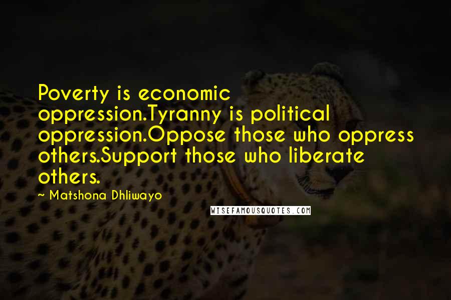 Matshona Dhliwayo Quotes: Poverty is economic oppression.Tyranny is political oppression.Oppose those who oppress others.Support those who liberate others.