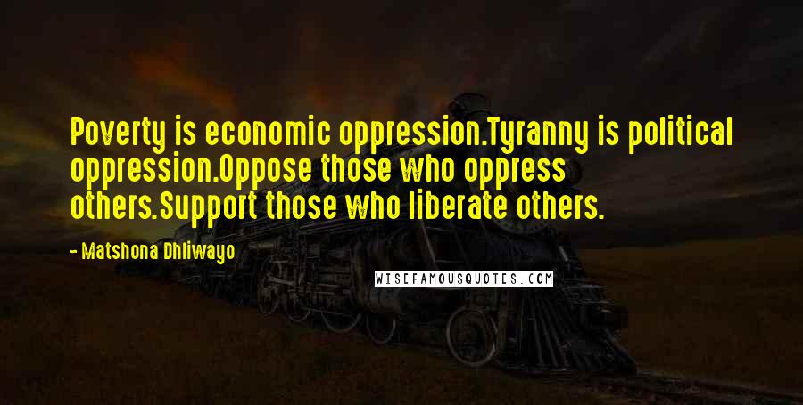 Matshona Dhliwayo Quotes: Poverty is economic oppression.Tyranny is political oppression.Oppose those who oppress others.Support those who liberate others.