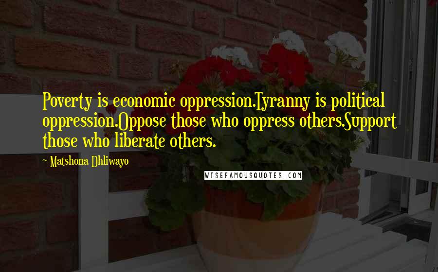 Matshona Dhliwayo Quotes: Poverty is economic oppression.Tyranny is political oppression.Oppose those who oppress others.Support those who liberate others.