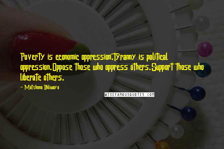 Matshona Dhliwayo Quotes: Poverty is economic oppression.Tyranny is political oppression.Oppose those who oppress others.Support those who liberate others.