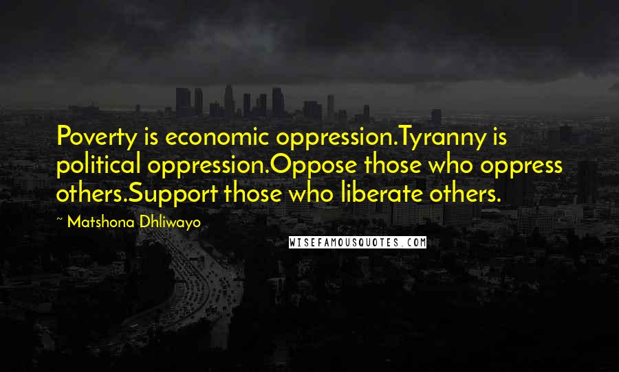 Matshona Dhliwayo Quotes: Poverty is economic oppression.Tyranny is political oppression.Oppose those who oppress others.Support those who liberate others.
