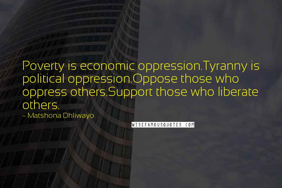 Matshona Dhliwayo Quotes: Poverty is economic oppression.Tyranny is political oppression.Oppose those who oppress others.Support those who liberate others.