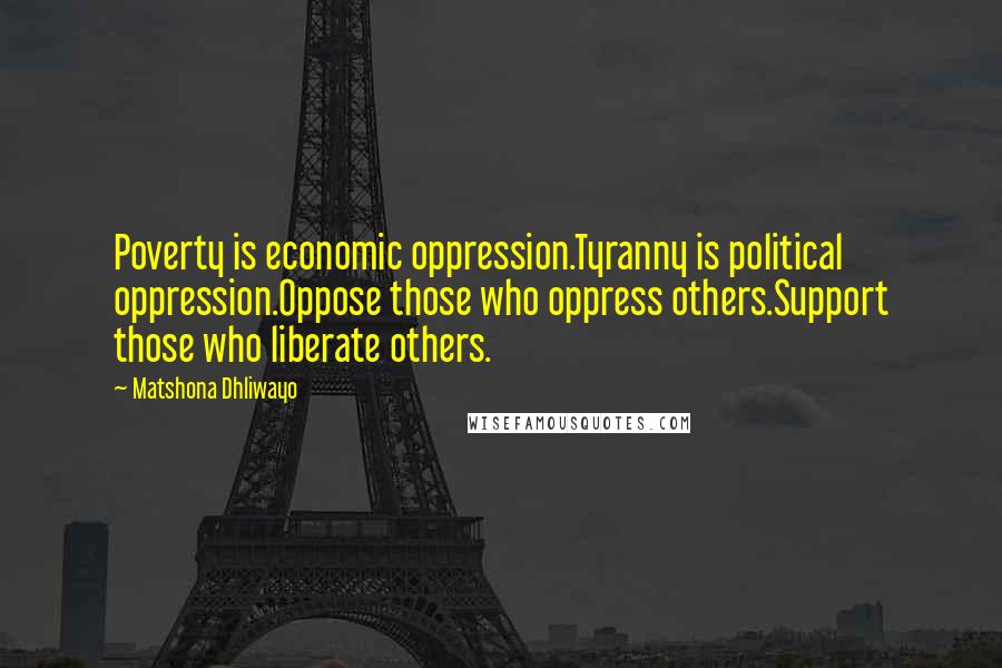 Matshona Dhliwayo Quotes: Poverty is economic oppression.Tyranny is political oppression.Oppose those who oppress others.Support those who liberate others.